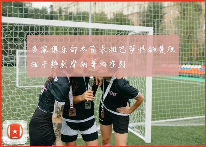 多家俱乐部冬窗求租巴萨特狮曼联纽卡热刺摩纳哥均在列