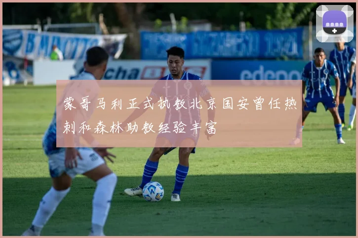 蒙哥马利正式执教北京国安曾任热刺和森林助教经验丰富