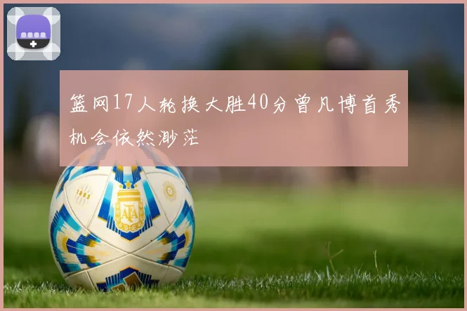 篮网17人轮换大胜40分曾凡博首秀机会依然渺茫