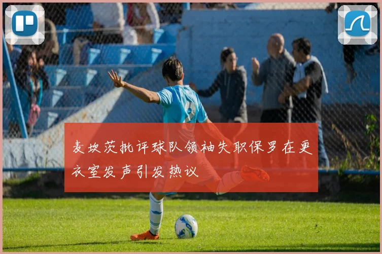 麦坎茨批评球队领袖失职保罗在更衣室发声引发热议