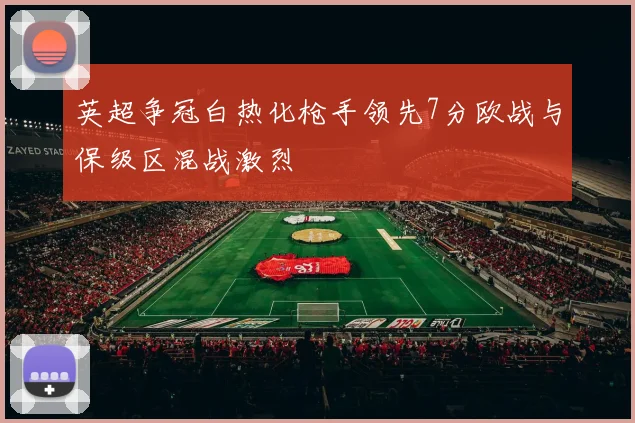 英超争冠白热化枪手领先7分欧战与保级区混战激烈