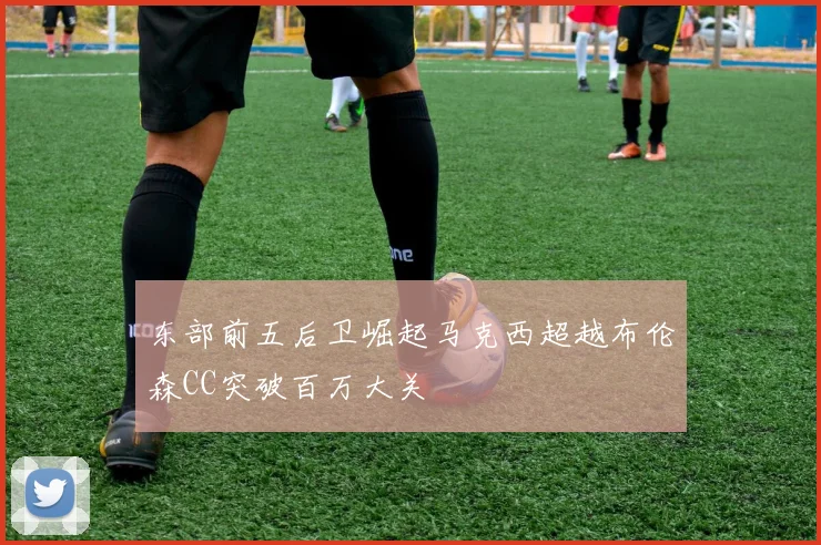 东部前五后卫崛起马克西超越布伦森CC突破百万大关