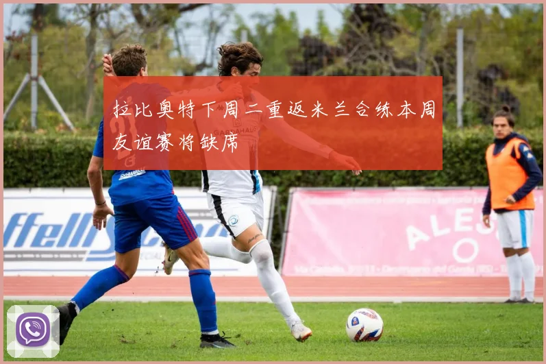拉比奥特下周二重返米兰合练本周友谊赛将缺席