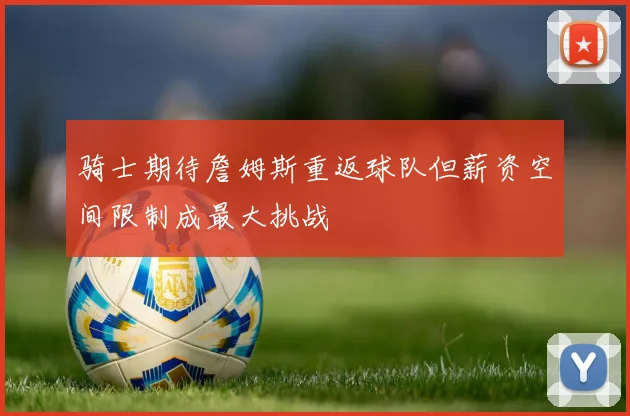 骑士期待詹姆斯重返球队但薪资空间限制成最大挑战