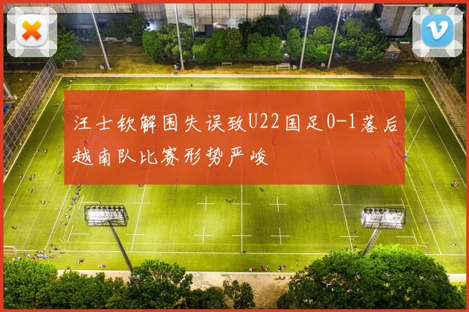 汪士钦解围失误致U22国足0-1落后越南队比赛形势严峻
