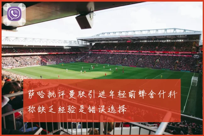 萨哈批评曼联引进年轻前锋舍什科称缺乏经验是错误选择